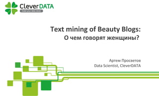 Text mining of Beauty Blogs:
Text mining of Beauty Blogs:
О чем говорят женщины?
Артем Просветов
Data Scientist, CleverDATA
 