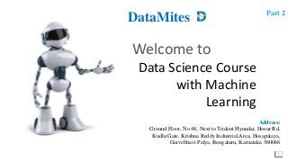 1
Welcome to
Data Science Course
with Machine
Learning
DataMites
Address:
Ground Floor, No 48, Next to Trident Hyundai, Hosur Rd,
Kudlu Gate, Krishna Reddy Industrial Area, Hosapalaya,
Garvebhavi Palya, Bengaluru, Karnataka 560068
Part 2
 