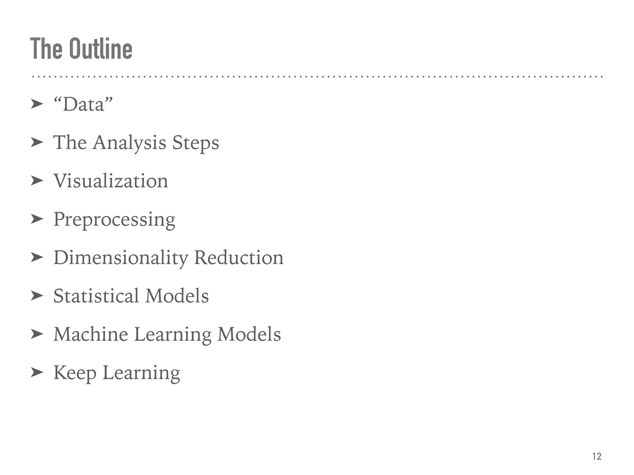 The Outline
➤ “Data”
➤ The Analysis Steps
➤ Visualization
➤ Preprocessing
➤ Dimensionality Reduction
➤ Statistical Models
➤ Machine Learning Models
➤ Keep Learning
12
 