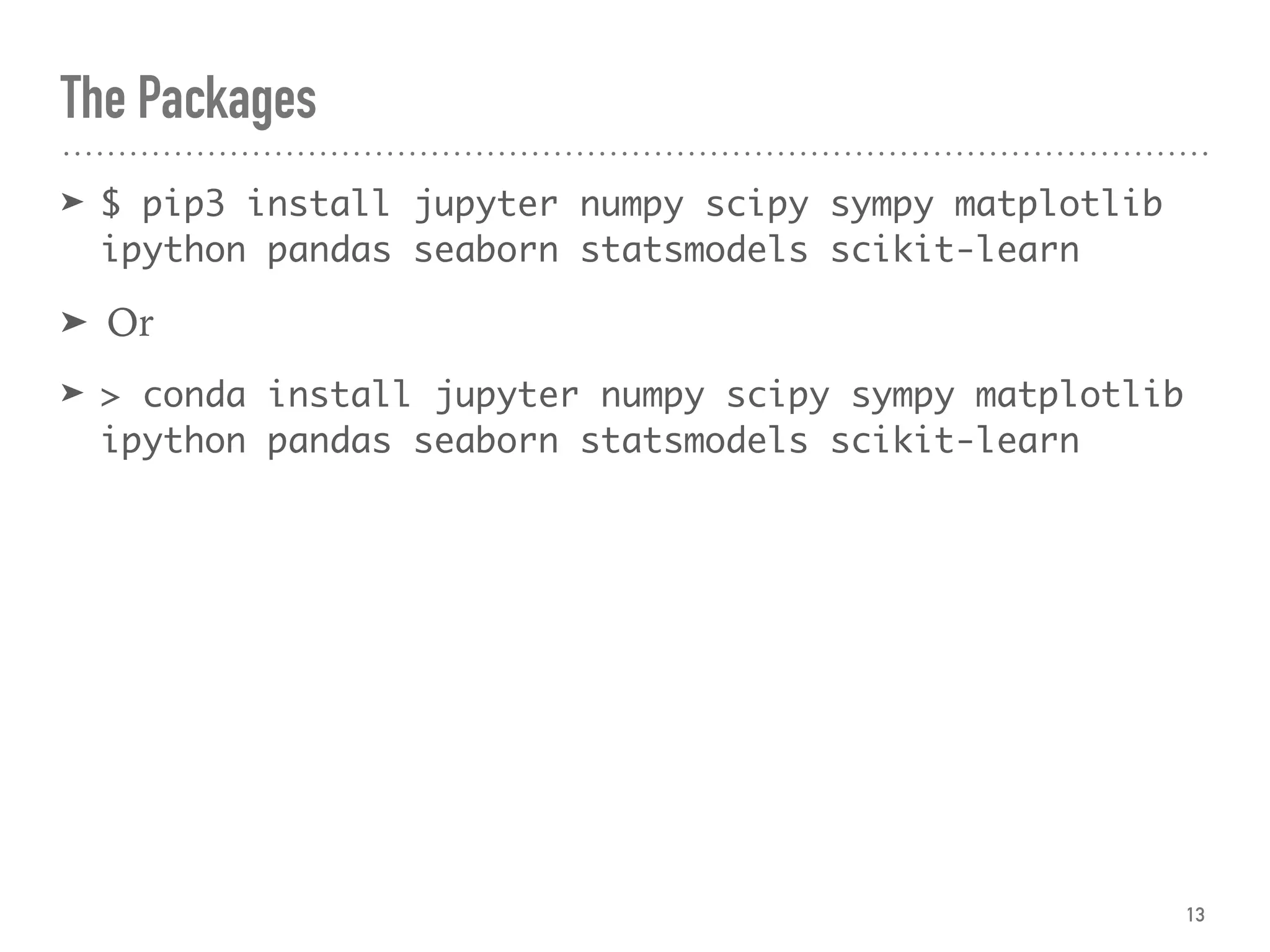 The Packages
➤ $ pip3 install jupyter numpy scipy sympy matplotlib
ipython pandas seaborn statsmodels scikit-learn
➤ Or
➤ > conda install jupyter numpy scipy sympy matplotlib
ipython pandas seaborn statsmodels scikit-learn
13
 