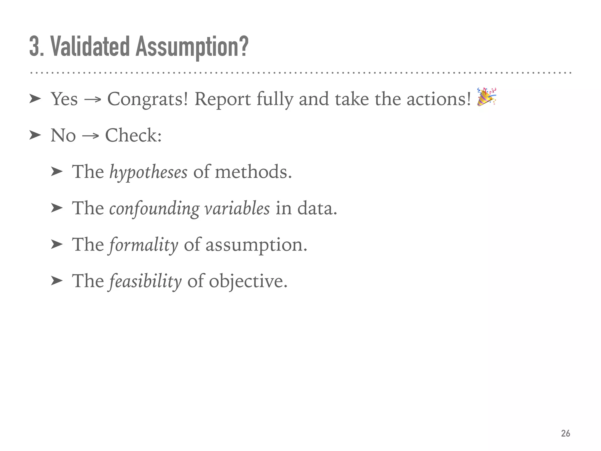 3. Validated Assumption?
➤ Yes → Congrats! Report fully and take the actions! 🎉
➤ No → Check:
➤ The hypotheses of methods.
➤ The confounding variables in data.
➤ The formality of assumption.
➤ The feasibility of objective. 
26
 