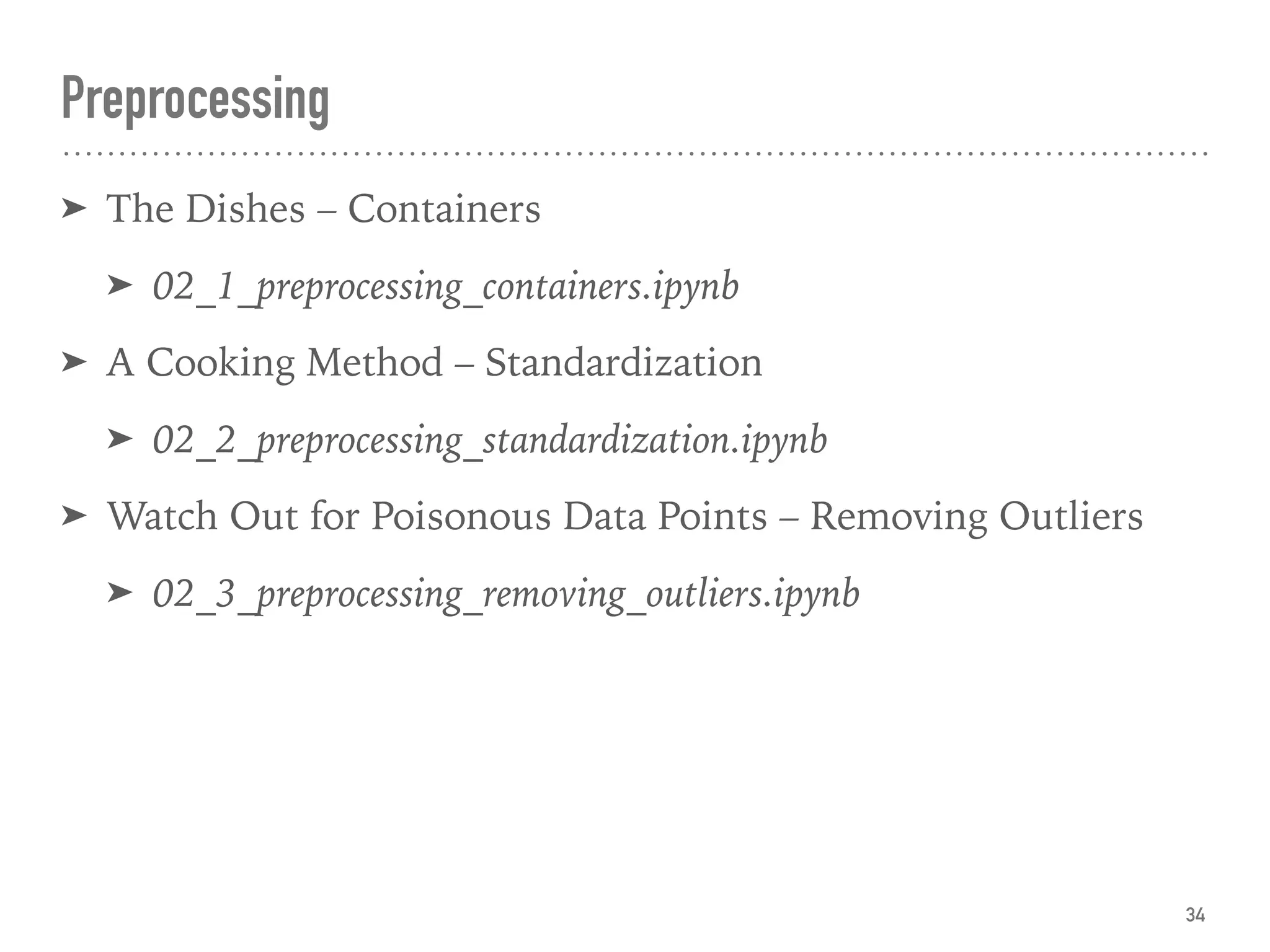 Preprocessing
➤ The Dishes – Containers
➤ 02_1_preprocessing_containers.ipynb
➤ A Cooking Method – Standardization
➤ 02_2_preprocessing_standardization.ipynb
➤ Watch Out for Poisonous Data Points – Removing Outliers
➤ 02_3_preprocessing_removing_outliers.ipynb
34
 