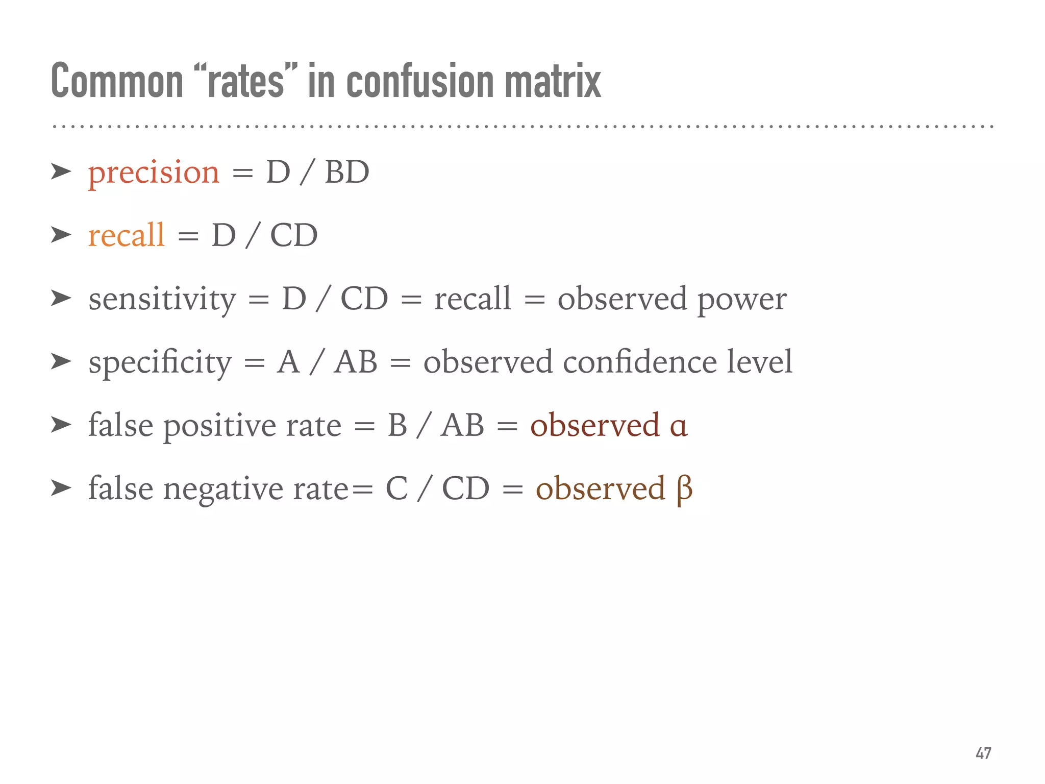 ➤ precision = D / BD
➤ recall = D / CD
➤ sensitivity = D / CD = recall = observed power
➤ speciﬁcity = A / AB = observed conﬁdence level
➤ false positive rate = B / AB = observed α
➤ false negative rate= C / CD = observed β
Common “rates” in confusion matrix
47
 