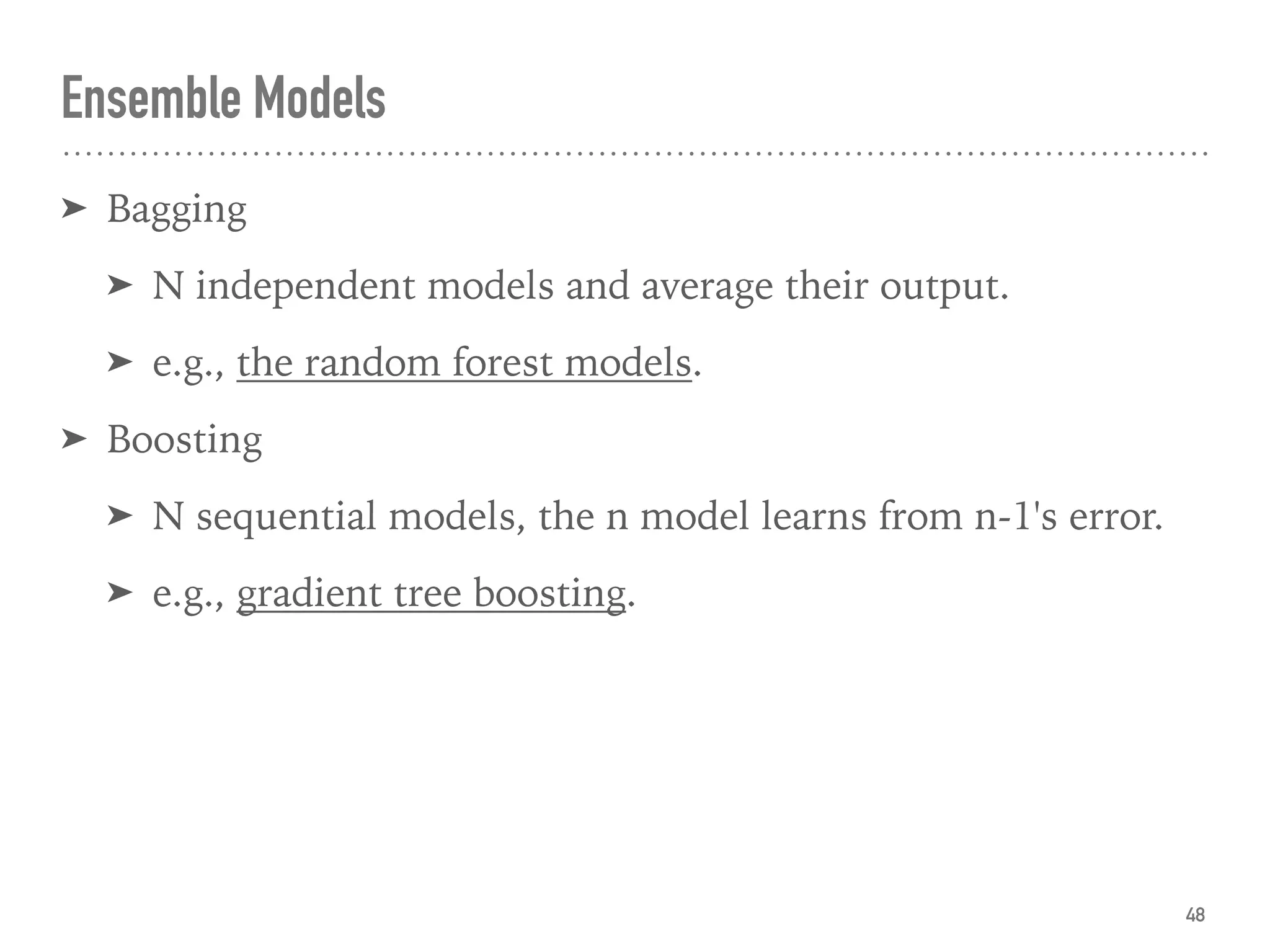 Ensemble Models
➤ Bagging
➤ N independent models and average their output.
➤ e.g., the random forest models.
➤ Boosting
➤ N sequential models, the n model learns from n-1's error.
➤ e.g., gradient tree boosting.
48
 