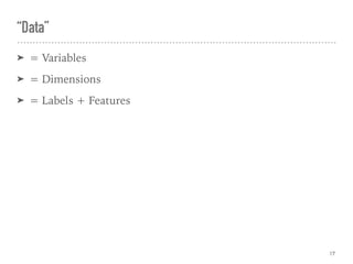 “Data”
➤ = Variables
➤ = Dimensions
➤ = Labels + Features
17
 