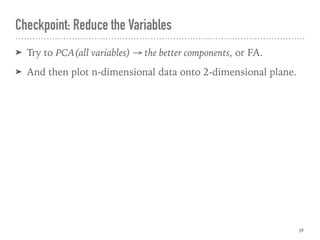 ➤ Try to PCA(all variables) → the better components, or FA.
➤ And then plot n-dimensional data onto 2-dimensional plane.
Checkpoint: Reduce the Variables
39
 