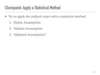 ➤ Try to apply the analysis steps with a statistical method.
1. Deﬁne Assumption
2. Validate Assumption
3. Validated Assumption?
Checkpoint: Apply a Statistical Method
43
 