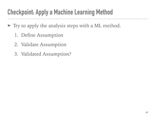 ➤ Try to apply the analysis steps with a ML method.
1. Deﬁne Assumption
2. Validate Assumption
3. Validated Assumption?
Checkpoint: Apply a Machine Learning Method
49
 