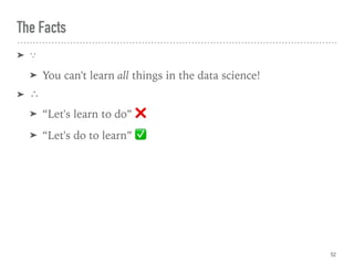 The Facts
➤ ∵
➤ You can't learn all things in the data science!
➤ ∴
➤ “Let's learn to do” ❌
➤ “Let's do to learn” ✅
52
 