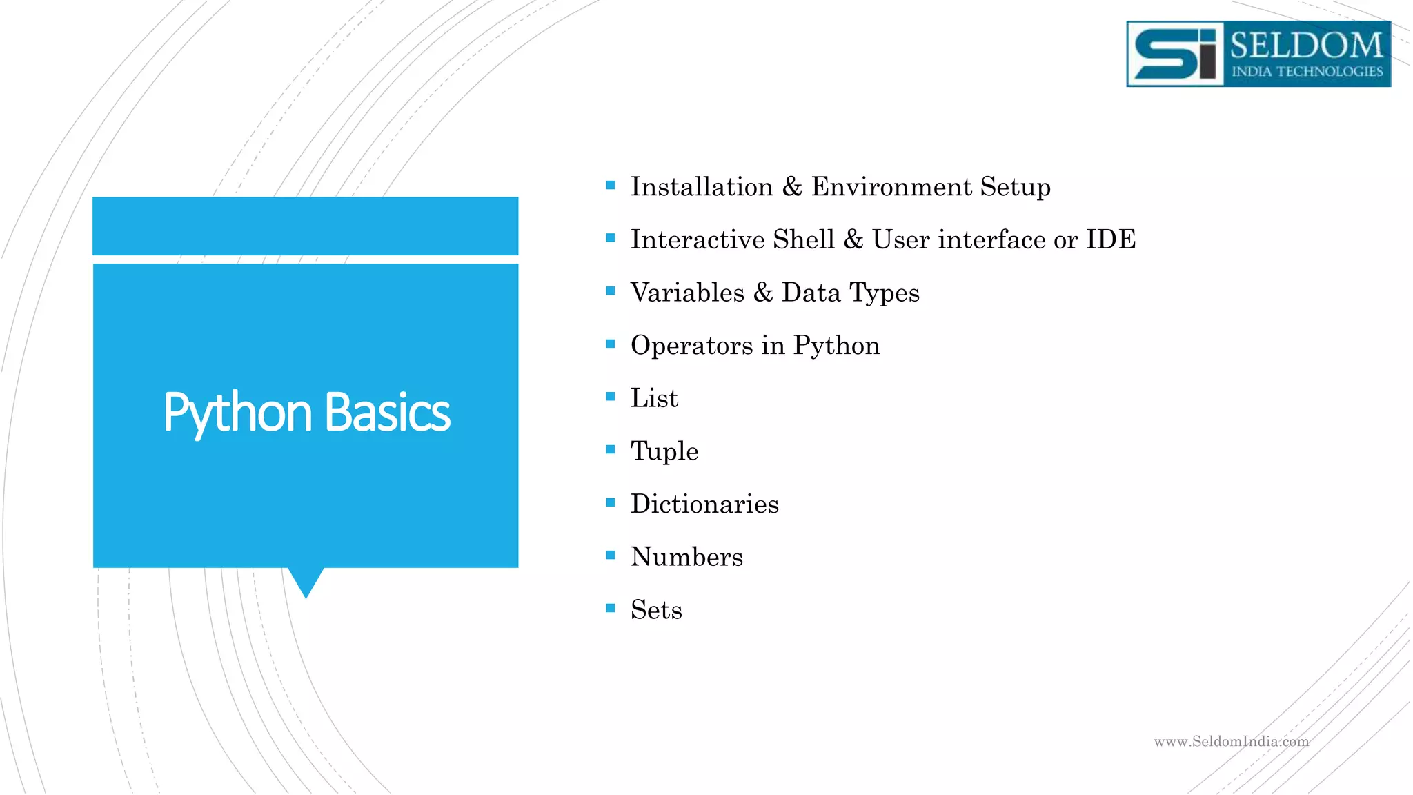 PythonBasics
 Installation & Environment Setup
 Interactive Shell & User interface or IDE
 Variables & Data Types
 Operators in Python
 List
 Tuple
 Dictionaries
 Numbers
 Sets
www.SeldomIndia.com
 