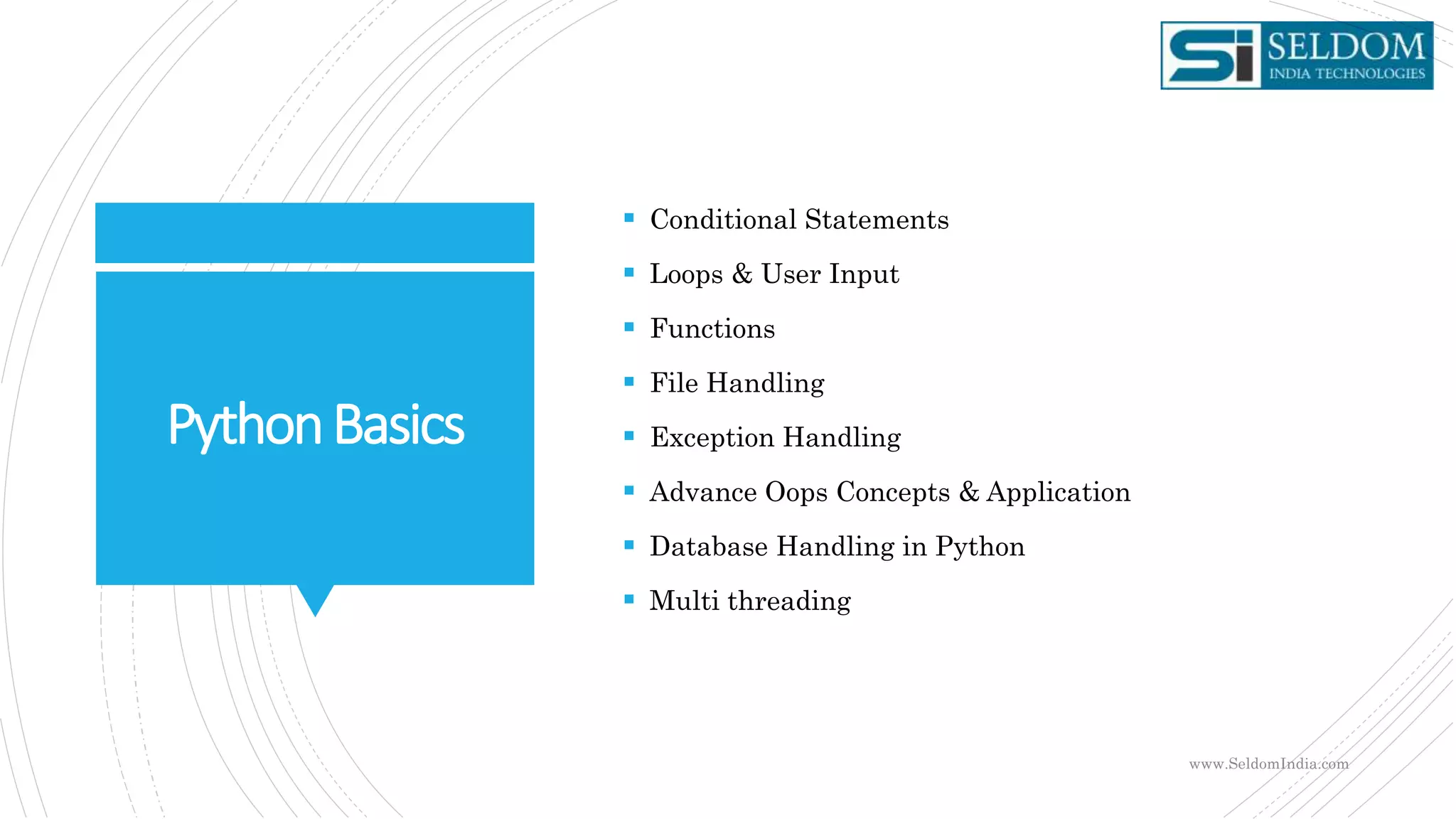 PythonBasics
 Conditional Statements
 Loops & User Input
 Functions
 File Handling
 Exception Handling
 Advance Oops Concepts & Application
 Database Handling in Python
 Multi threading
www.SeldomIndia.com
 