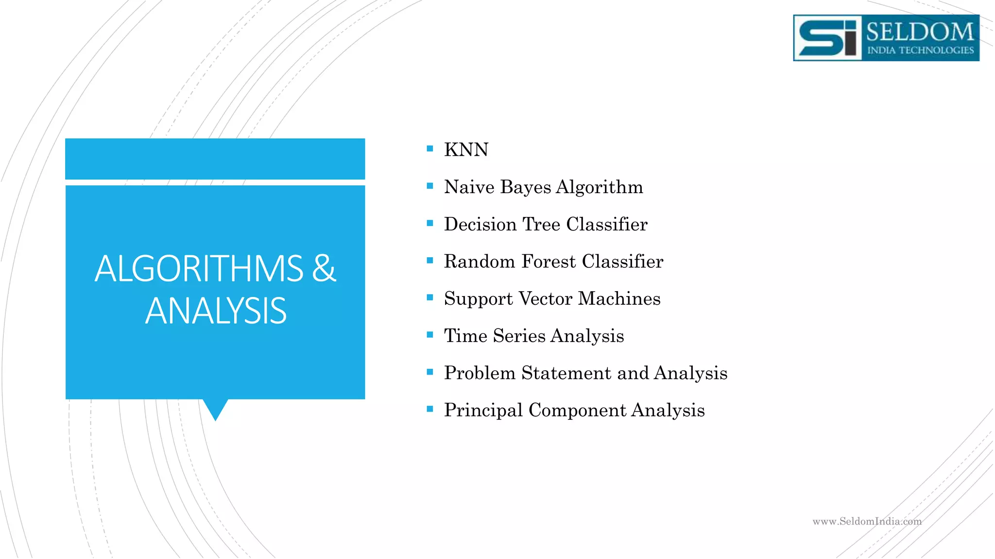 ALGORITHMS&
ANALYSIS
 KNN
 Naive Bayes Algorithm
 Decision Tree Classifier
 Random Forest Classifier
 Support Vector Machines
 Time Series Analysis
 Problem Statement and Analysis
 Principal Component Analysis
www.SeldomIndia.com
 