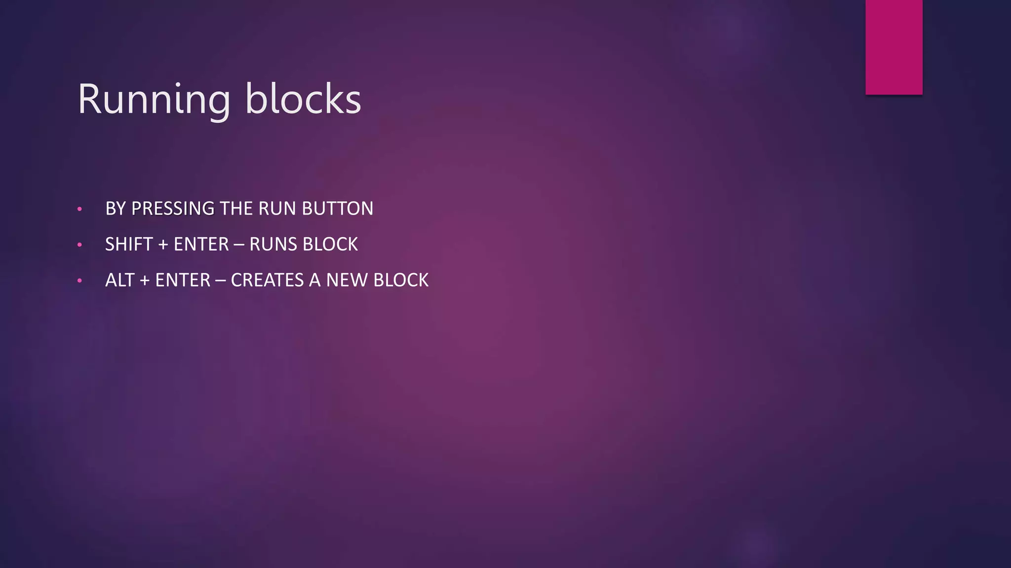 Running blocks
• BY PRESSING THE RUN BUTTON
• SHIFT + ENTER – RUNS BLOCK
• ALT + ENTER – CREATES A NEW BLOCK
 
