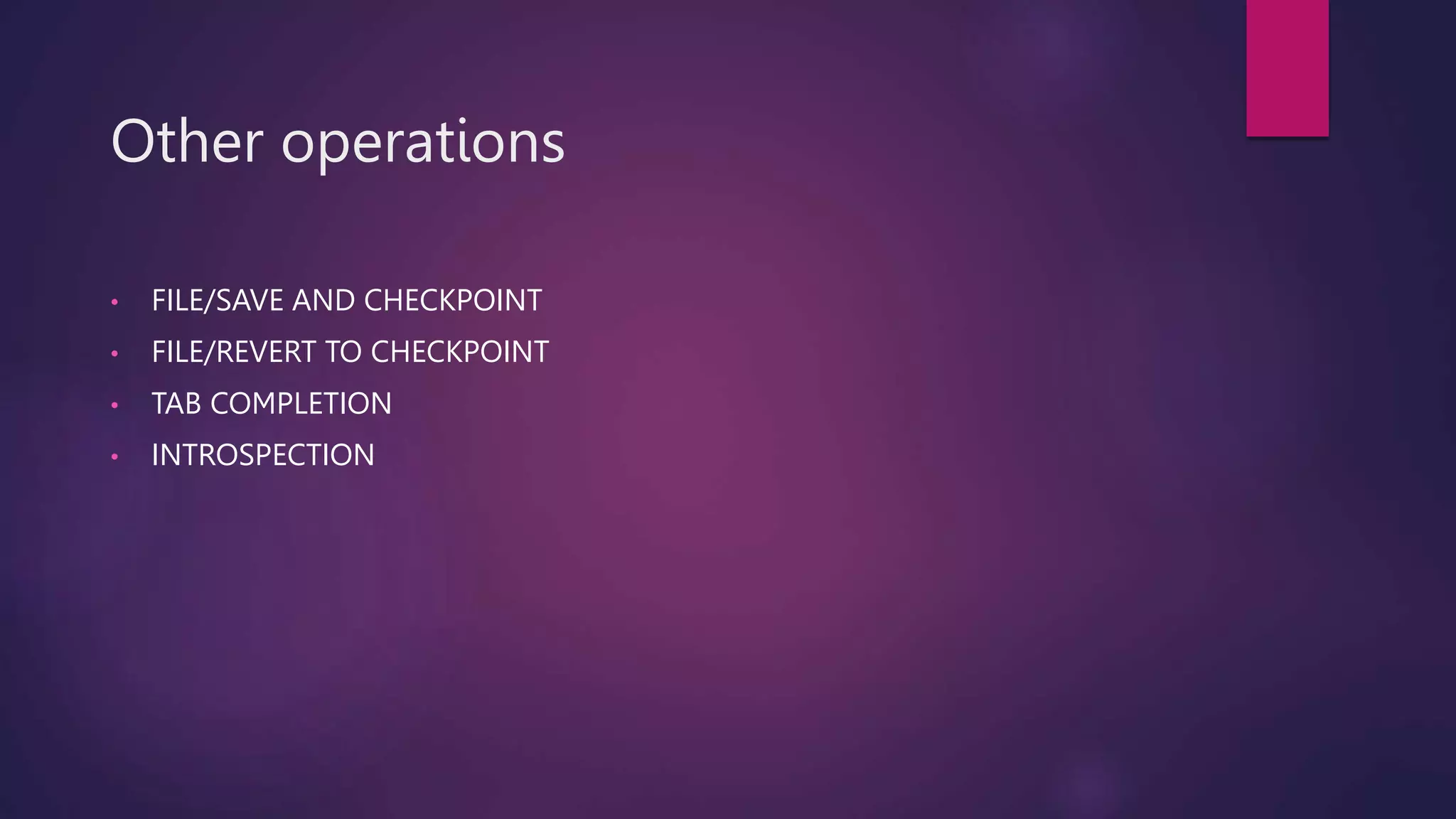 Other operations
• FILE/SAVE AND CHECKPOINT
• FILE/REVERT TO CHECKPOINT
• TAB COMPLETION
• INTROSPECTION
 