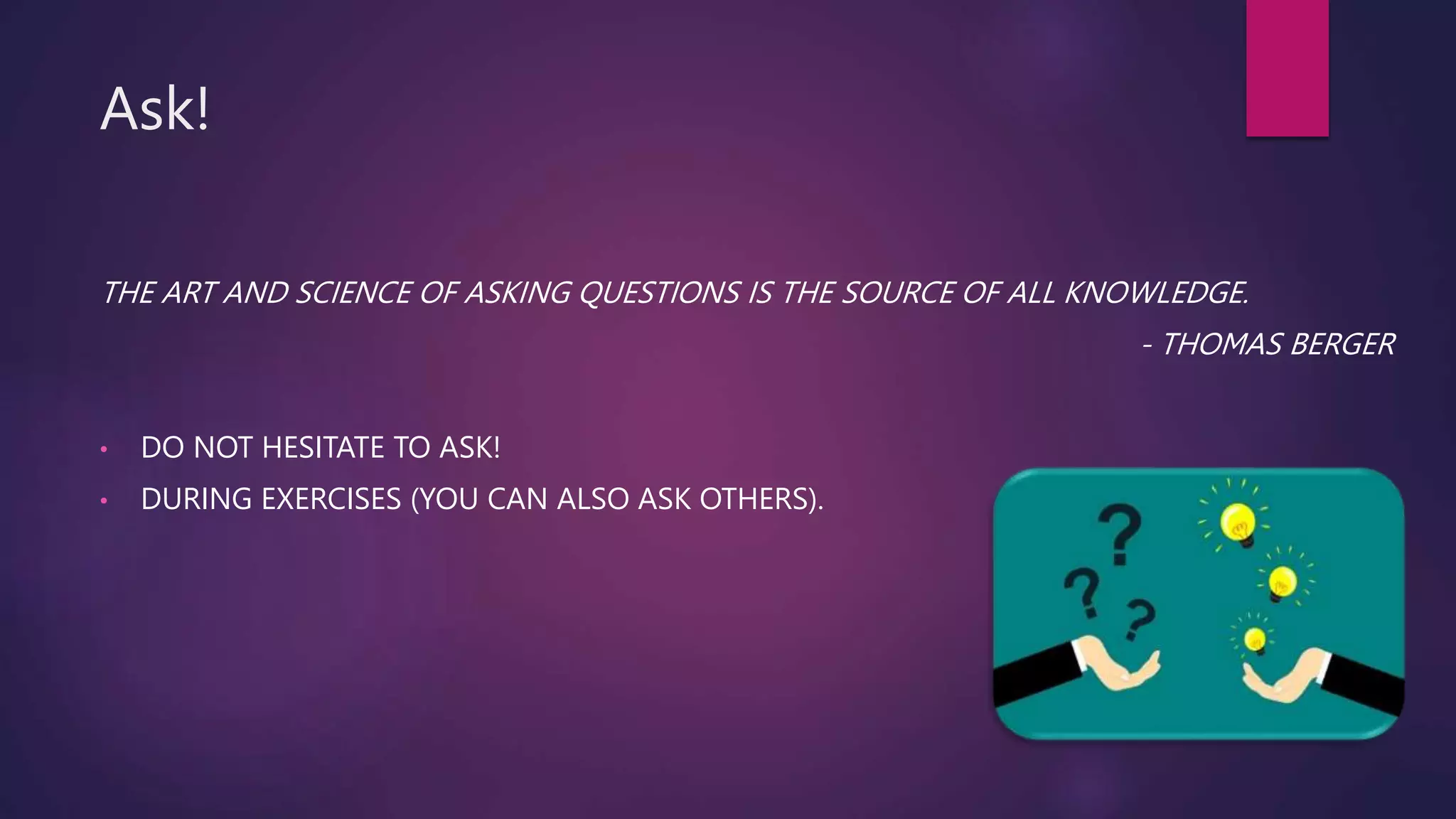 Ask!
THE ART AND SCIENCE OF ASKING QUESTIONS IS THE SOURCE OF ALL KNOWLEDGE.
- THOMAS BERGER
• DO NOT HESITATE TO ASK!
• DURING EXERCISES (YOU CAN ALSO ASK OTHERS).
 