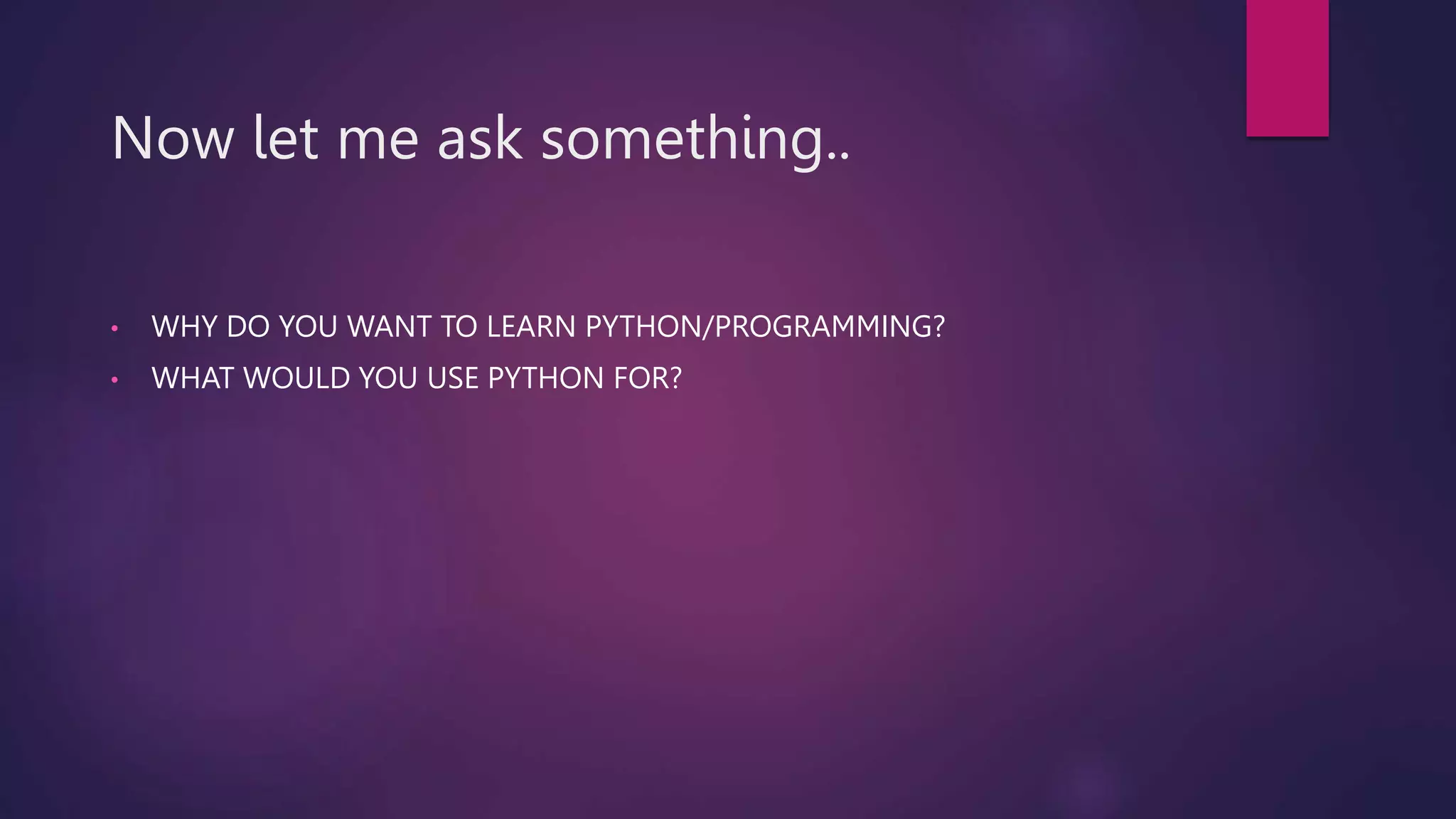 Now let me ask something..
• WHY DO YOU WANT TO LEARN PYTHON/PROGRAMMING?
• WHAT WOULD YOU USE PYTHON FOR?
 
