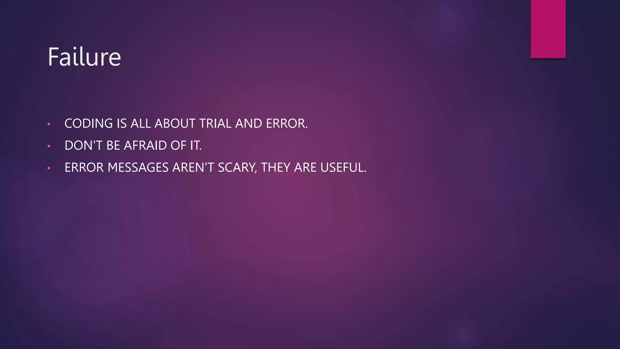 Failure
• CODING IS ALL ABOUT TRIAL AND ERROR.
• DON'T BE AFRAID OF IT.
• ERROR MESSAGES AREN'T SCARY, THEY ARE USEFUL.
 