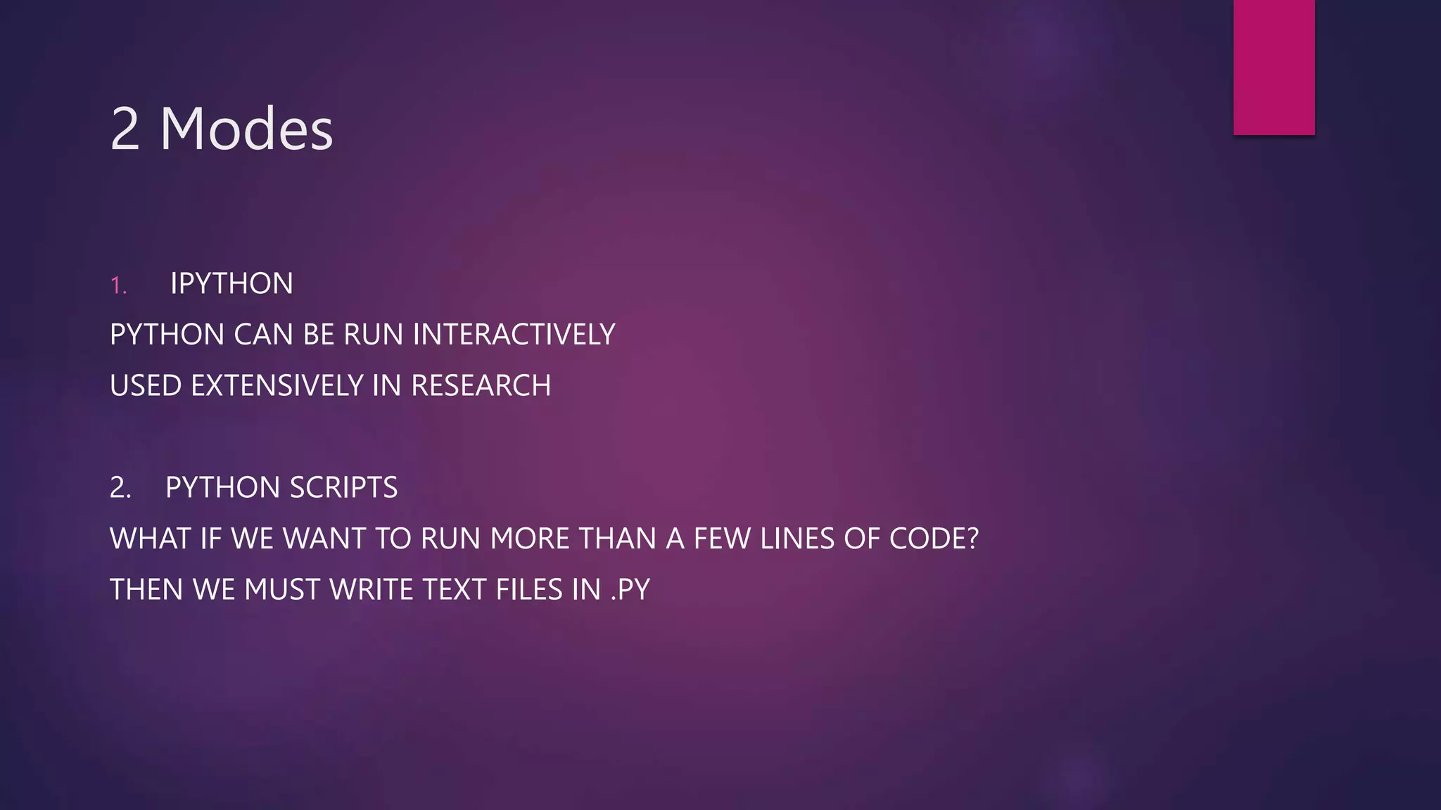 2 Modes
1. IPYTHON
PYTHON CAN BE RUN INTERACTIVELY
USED EXTENSIVELY IN RESEARCH
2. PYTHON SCRIPTS
WHAT IF WE WANT TO RUN MORE THAN A FEW LINES OF CODE?
THEN WE MUST WRITE TEXT FILES IN .PY
 
