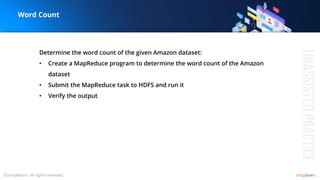 Determine the word count of the given Amazon dataset:
• Create a MapReduce program to determine the word count of the Amazon
dataset
• Submit the MapReduce task to HDFS and run it
• Verify the output
Word Count
 
