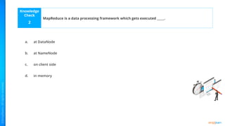 Knowledge
Check
a.
b.
c.
d.
2
MapReduce is a data processing framework which gets executed _____.
at DataNode
at NameNode
on client side
in memory
 