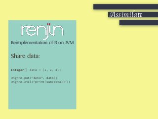 Reimplementation of R on JVM
Share data:
Integer[] data = {1, 2, 3};
engine.put("data", data);
engine.eval("print(sum(data))");
Assimilate
 