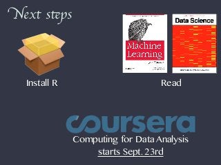Next steps
Computing for Data Analysis
starts Sept. 23rd
Install R Read
 