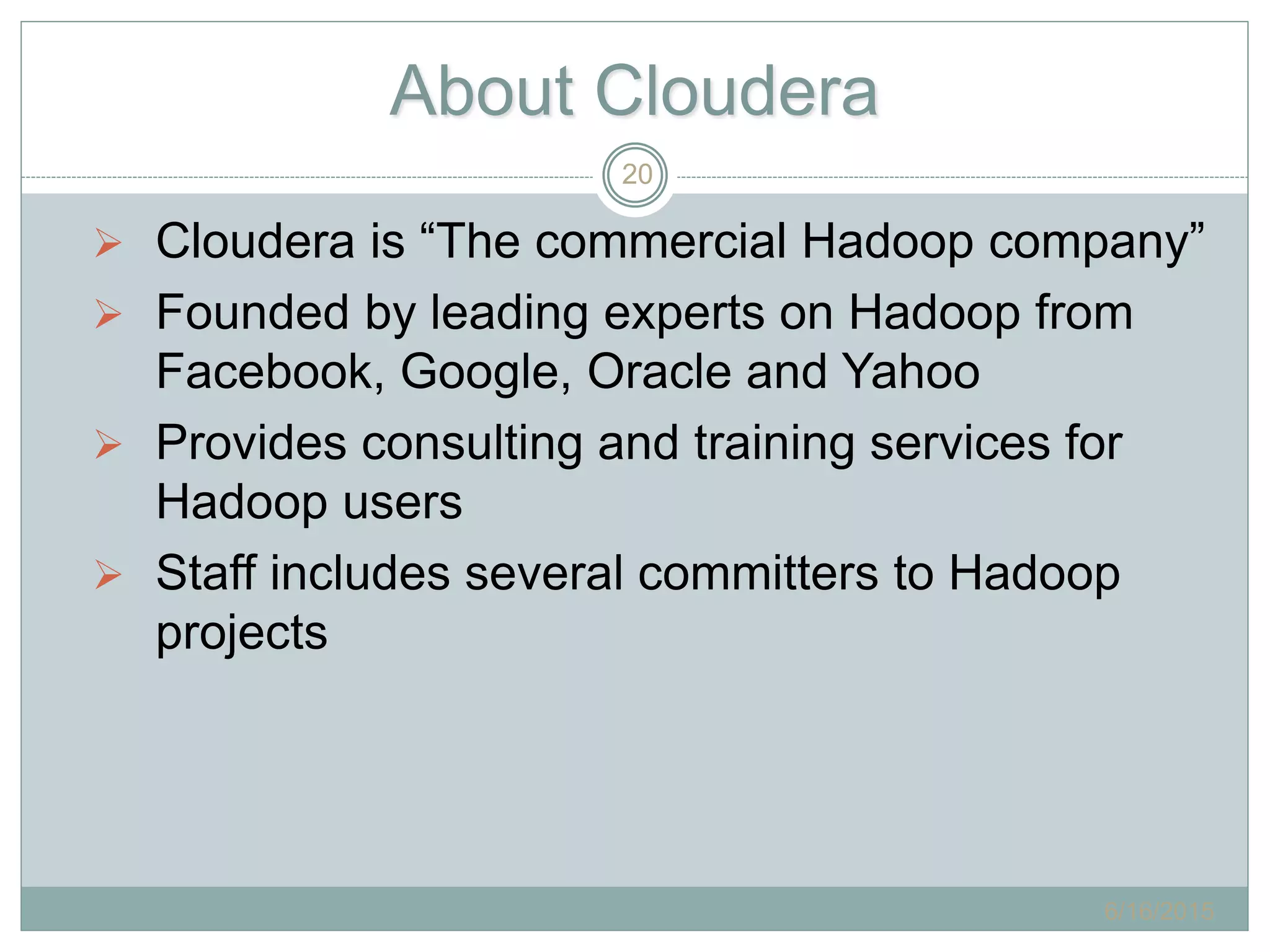 About Cloudera
 Cloudera is “The commercial Hadoop company”
 Founded by leading experts on Hadoop from
Facebook, Google, Oracle and Yahoo
 Provides consulting and training services for
Hadoop users
 Staff includes several committers to Hadoop
projects
6/16/2015
20
 