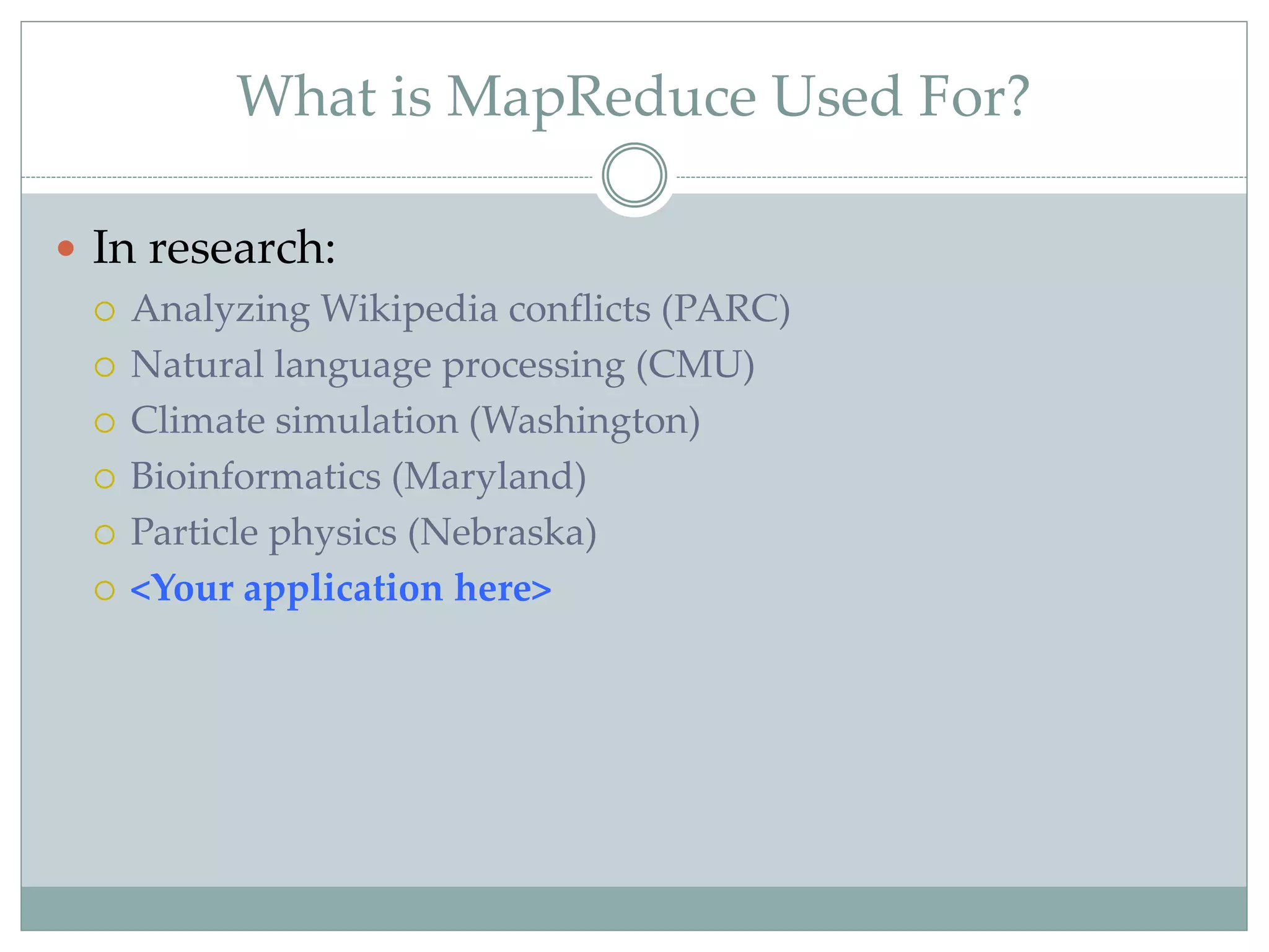 What is MapReduce Used For?
 In research:
 Analyzing Wikipedia conflicts (PARC)
 Natural language processing (CMU)
 Climate simulation (Washington)
 Bioinformatics (Maryland)
 Particle physics (Nebraska)
 <Your application here>
 