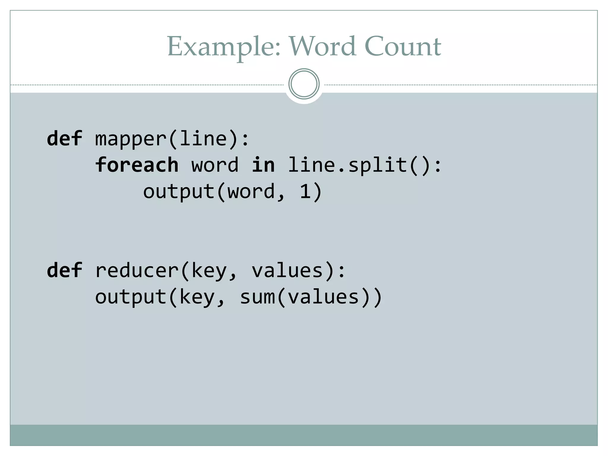 Example: Word Count
def mapper(line):
foreach word in line.split():
output(word, 1)
def reducer(key, values):
output(key, sum(values))
 