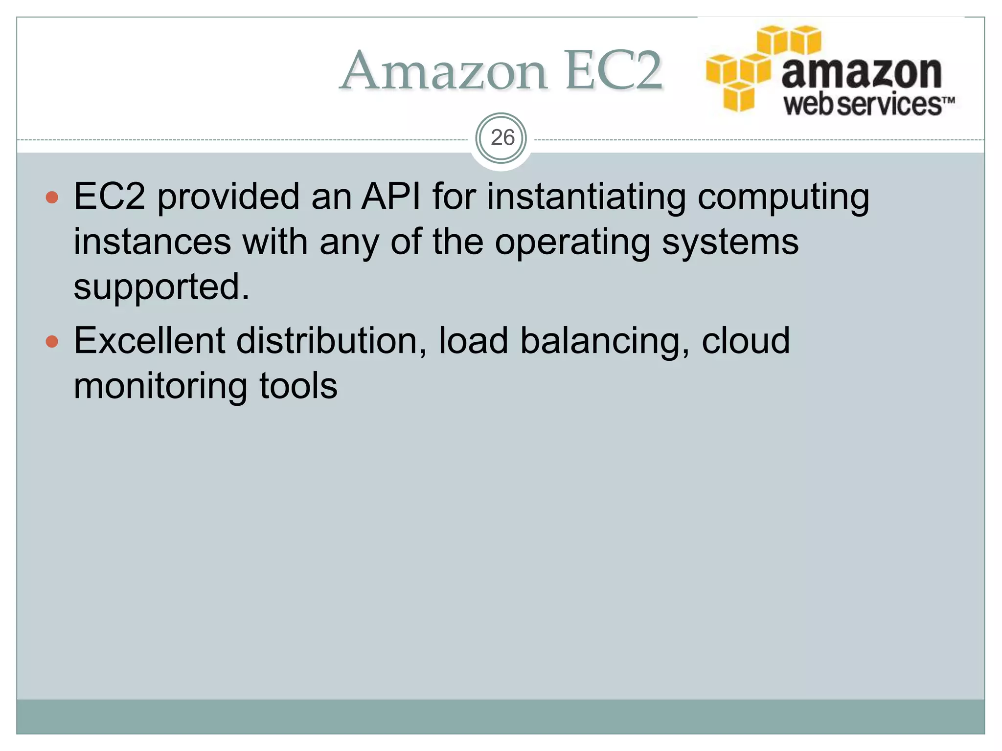 Amazon EC2
 EC2 provided an API for instantiating computing
instances with any of the operating systems
supported.
 Excellent distribution, load balancing, cloud
monitoring tools
26
 