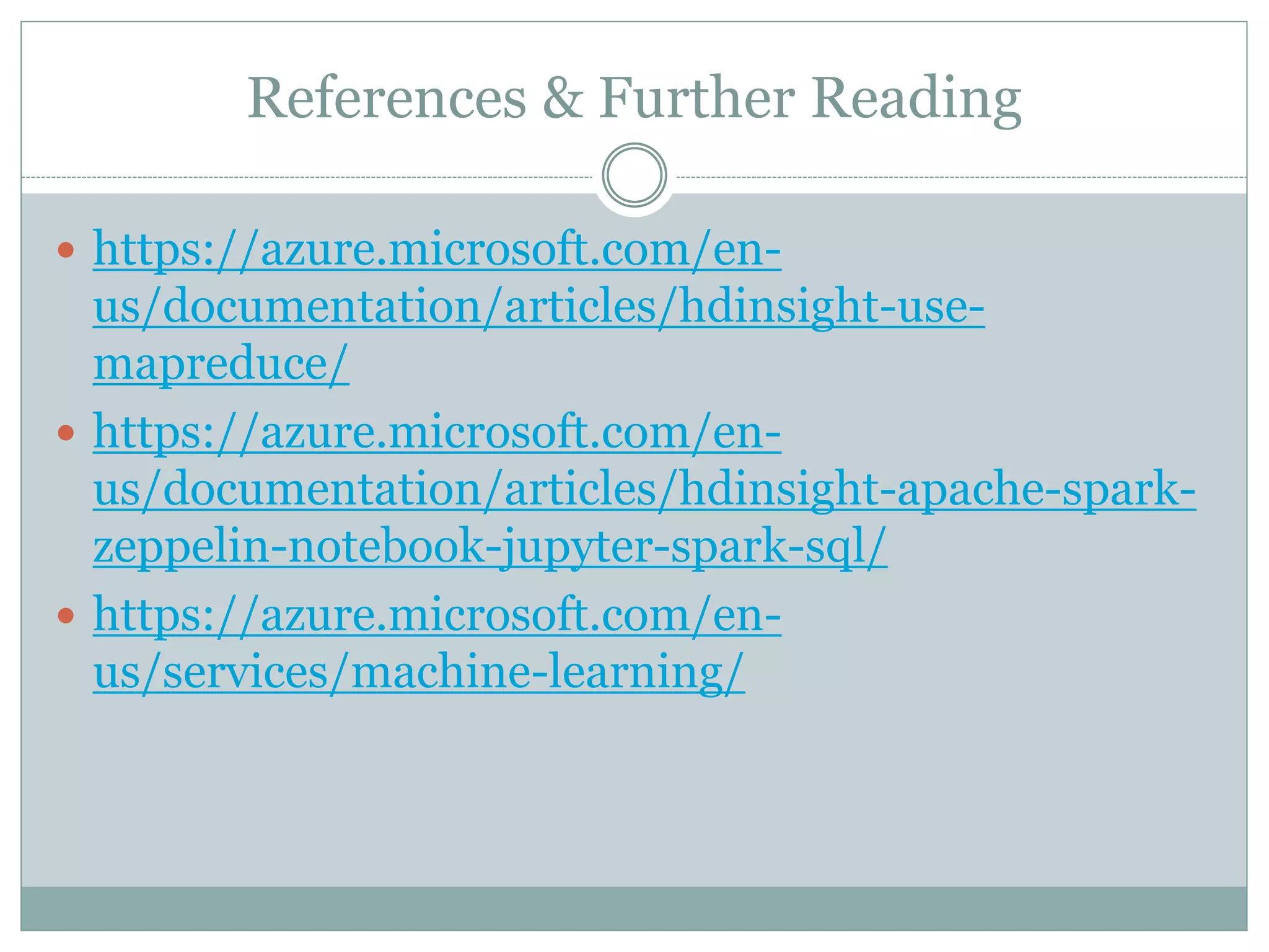 References & Further Reading
 https://azure.microsoft.com/en-
us/documentation/articles/hdinsight-use-
mapreduce/
 https://azure.microsoft.com/en-
us/documentation/articles/hdinsight-apache-spark-
zeppelin-notebook-jupyter-spark-sql/
 https://azure.microsoft.com/en-
us/services/machine-learning/
 