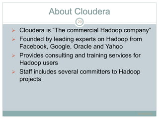 About Cloudera
 Cloudera is “The commercial Hadoop company”
 Founded by leading experts on Hadoop from
Facebook, Google, Oracle and Yahoo
 Provides consulting and training services for
Hadoop users
 Staff includes several committers to Hadoop
projects
6/16/2015
20
 