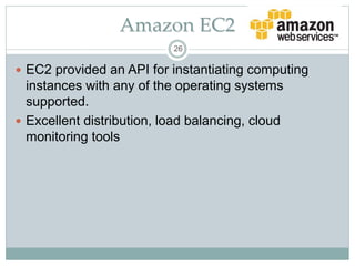 Amazon EC2
 EC2 provided an API for instantiating computing
instances with any of the operating systems
supported.
 Excellent distribution, load balancing, cloud
monitoring tools
26
 