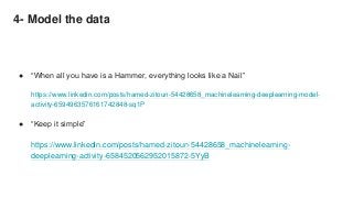 4- Model the data
● “When all you have is a Hammer, everything looks like a Nail”
https://www.linkedin.com/posts/hamed-zitoun-54428658_machinelearning-deeplearning-model-
activity-6594963576161742848-sq1P
● “Keep it simple”
https://www.linkedin.com/posts/hamed-zitoun-54428658_machinelearning-
deeplearning-activity-6584520562952015872-5YyB
 