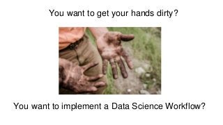 You want to get your hands dirty?
You want to implement a Data Science Workflow?
 