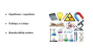 ● Hypotheses + questions
● Findings and steps
● Reproducibility matters
 