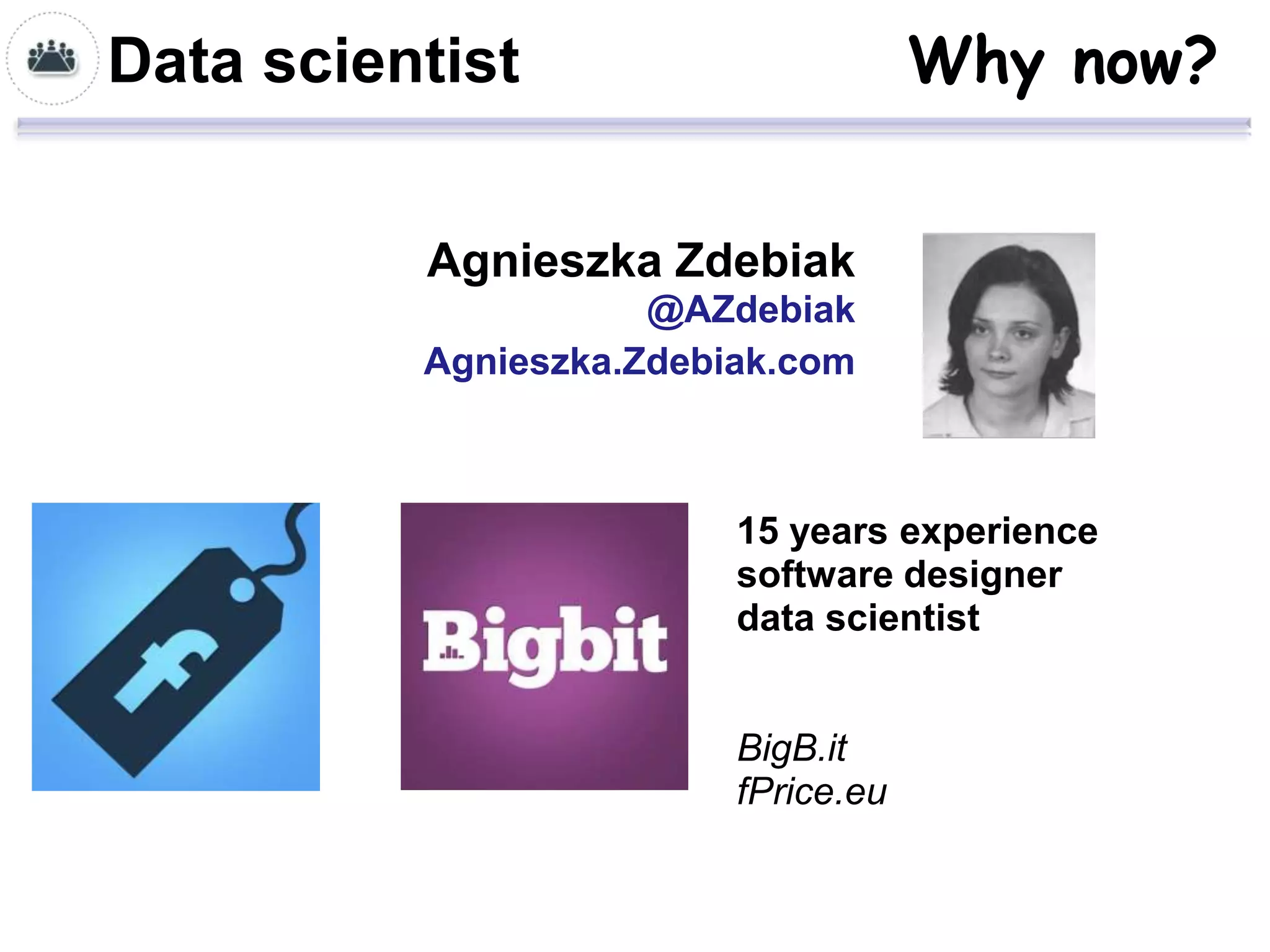 Data scientist                       Why now?


          Agnieszka Zdebiak
                     @AZdebiak
          Agnieszka.Zdebiak.com



                         15 years experience
                         software designer
                         data scientist


                         BigB.it
                         fPrice.eu
 