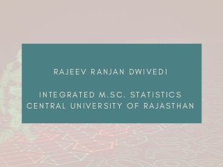 R A J E E V R A N J A N   D W I V E D I
I N T E G R A T E D M . S C . S T A T I S T I C S
C E N T R A L U N I V E R S I T Y O F R A J A S T H A N
 