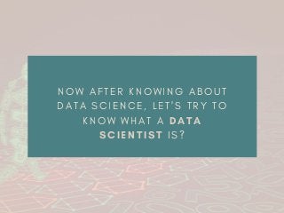 N O W A F T E R K N O W I N G A B O U T
D A T A S C I E N C E , L E T ' S T R Y T O
K N O W W H A T A DATA
SCIENTIST I S ?
 
