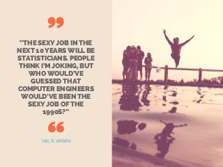“THE SEXY JOB IN THE
NEXT 10 YEARS WILL BE
STATISTICIANS. PEOPLE
THINK I’M JOKING, BUT
WHO WOULD’VE
GUESSED THAT
COMPUTER ENGINEERS
WOULD’VE BEEN THE
SEXY JOB OF THE
1990S?”
HAL R. VARIAN
 