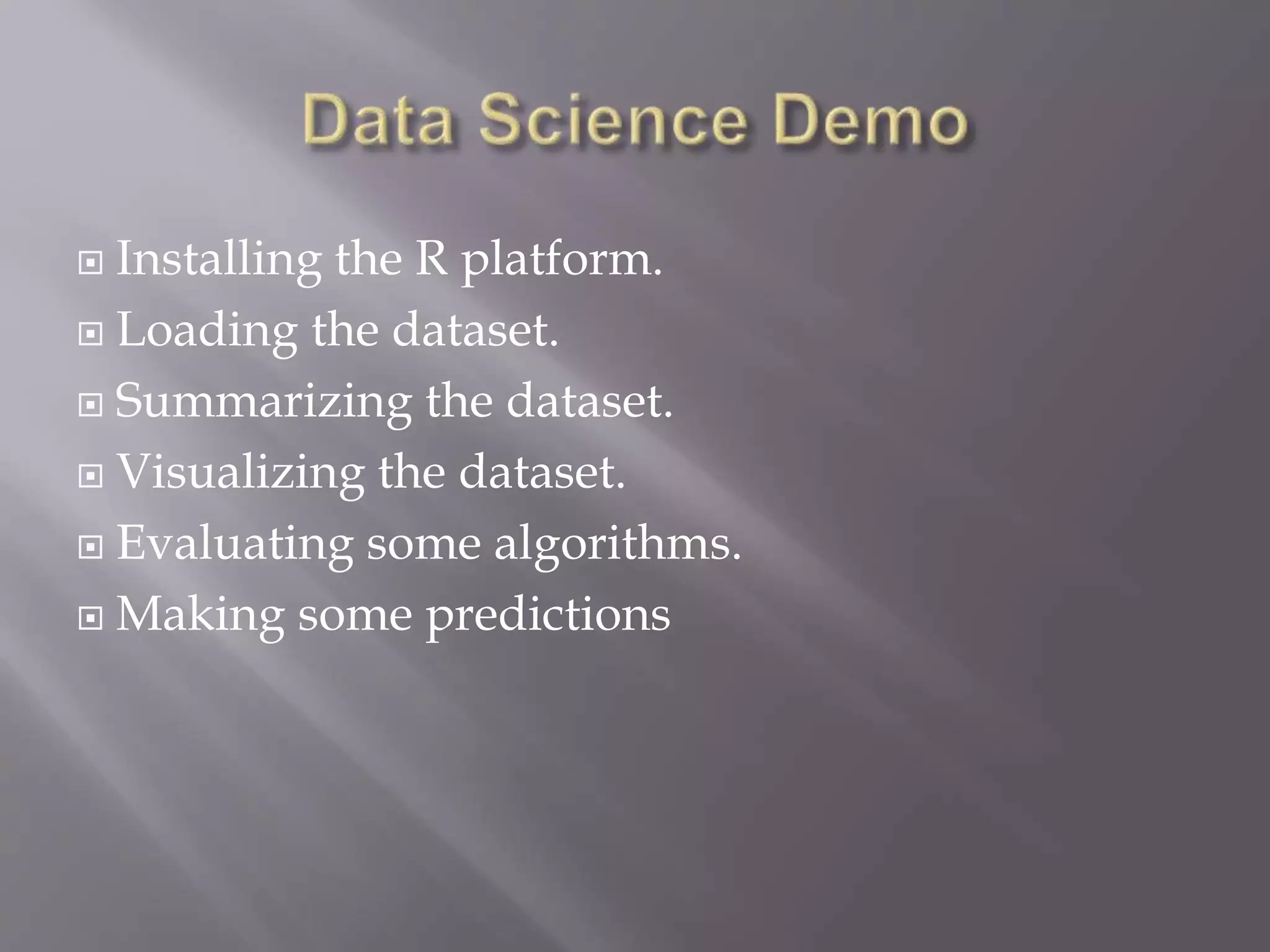  Installing the R platform.
 Loading the dataset.
 Summarizing the dataset.
 Visualizing the dataset.
 Evaluating some algorithms.
 Making some predictions
 