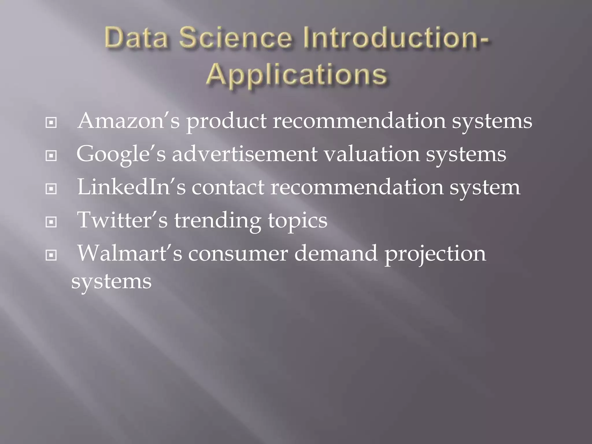  Amazon’s product recommendation systems
 Google’s advertisement valuation systems
 LinkedIn’s contact recommendation system
 Twitter’s trending topics
 Walmart’s consumer demand projection
systems
 