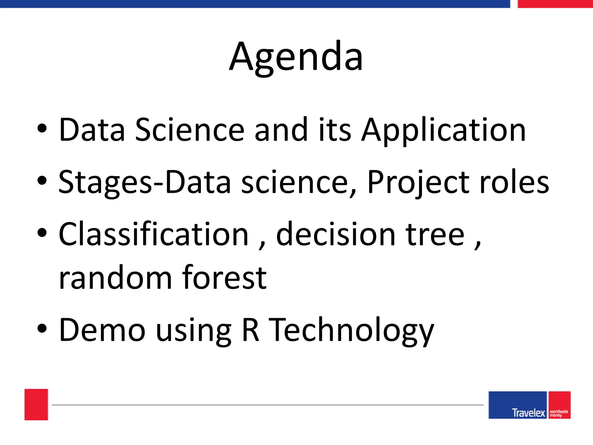 Agenda • Data Science and its Application • Stages-Data science, Project roles • Classification , decision tree , random forest • Demo using R Technology 