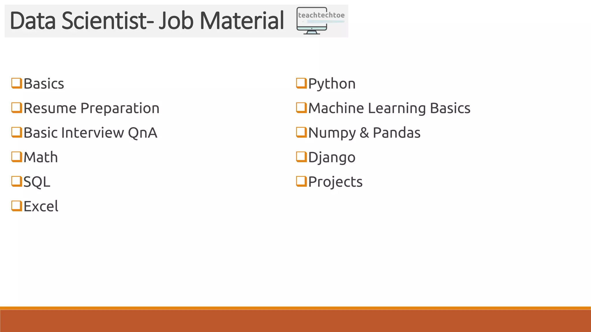 Basics
Resume Preparation
Basic Interview QnA
Math
SQL
Excel
Python
Machine Learning Basics
Numpy & Pandas
Django
Projects
Data Scientist- Job Material
 