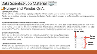 Numpy and Pandas QnA:
Data Scientist- Job Material
Define Python Pandas.
Pandas refer to a software library explicitly wr...