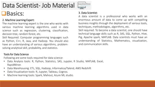 Basics:
Data Scientist- Job Material
2. Machine Learning Expert:
The machine learning expert is the one who works with
va...