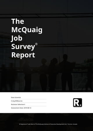 The
McQuaig
Job
Survey
®
Report
Data Scientist
Craig Milbourne
Rockstar Selection®
Assessment Date: 2019-08-12
® Registered Trade Mark of The McQuaig Institute of Executive Development Ltd., Toronto, Canada
 
