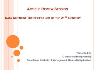 ARTICLE REVIEW SESSION 
DATA SCIENTIST-THE SEXIEST JOB OF THE 21ST CENTURY 
Presented By 
C Viswachaithanya Reddy 
Siva Sivani Institute of Management, Kompally,Hyderabad 
 