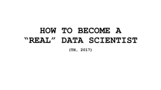 HOW TO BECOME A
“REAL” DATA SCIENTIST
(TH, 2017)
 