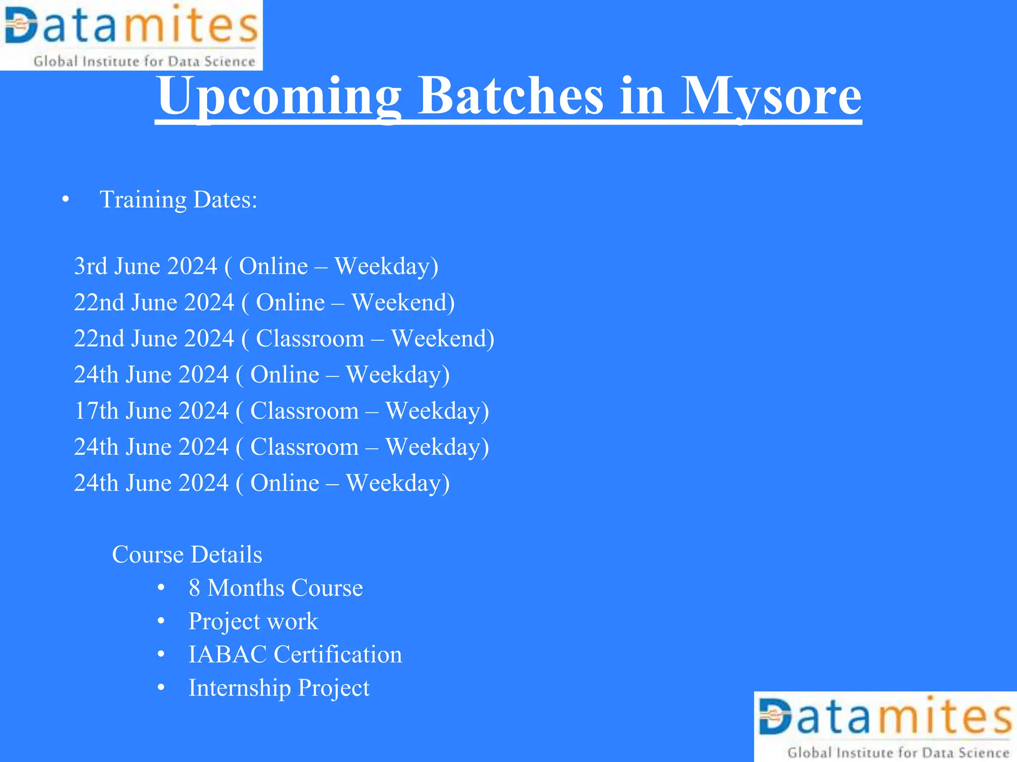 Upcoming Batches in Mysore
• Training Dates:
3rd June 2024 ( Online – Weekday)
22nd June 2024 ( Online – Weekend)
22nd June 2024 ( Classroom – Weekend)
24th June 2024 ( Online – Weekday)
17th June 2024 ( Classroom – Weekday)
24th June 2024 ( Classroom – Weekday)
24th June 2024 ( Online – Weekday)
Course Details
• 8 Months Course
• Project work
• IABAC Certification
• Internship Project
 